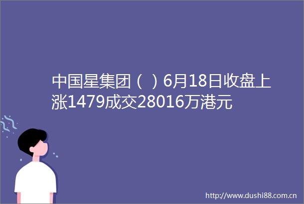 星集团（）6月18日收盘上涨1479成交28016万港元
