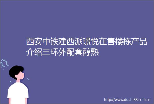 西安中铁建西派璟悦在售楼栋产品介绍三环外配套醇熟