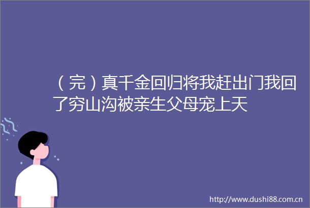 （完）真千金回归将我赶出门我回了穷山沟被亲生父母宠上天