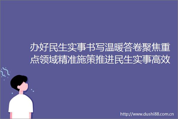 办好民生实事书写温暖答卷聚焦重点领域精准施策推进民生实事高效落地