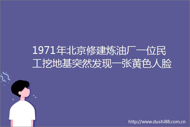 1971年北京修建炼油厂一位民工挖地基突然发现一张黄色人脸