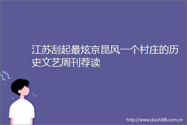 江苏刮起最炫京昆风一个村庄的历史文艺周刊荐读