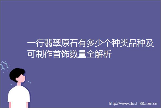 一行翡翠原石有多少个种类品种及可制作首饰数量全解析