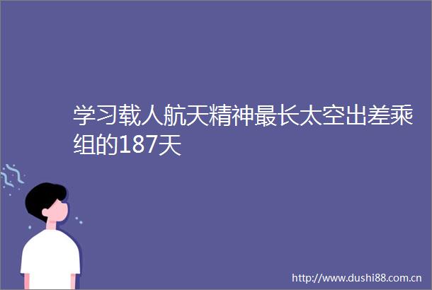 学习载人航天精神最长太空出差乘组的187天