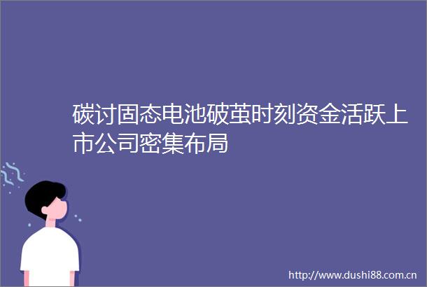 碳讨固态电池破茧时刻资金活跃上市公司密集布局