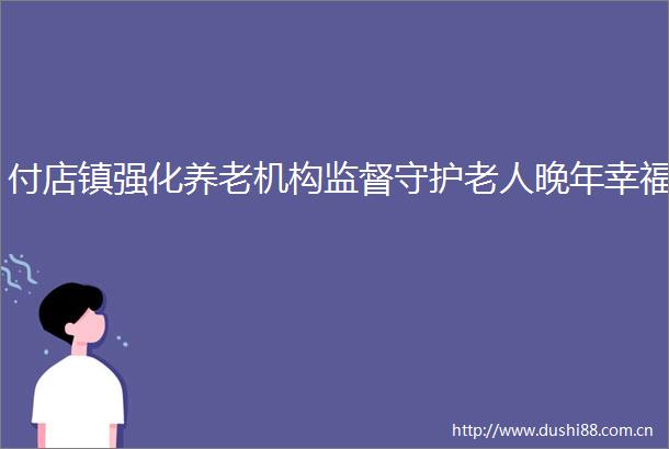付店镇强化养老机构监督守护老人晚年幸福