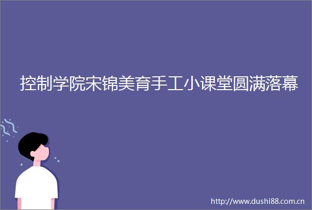 控制学院宋锦美育手工小课堂圆满落幕