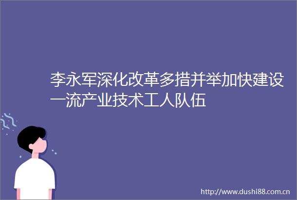 李永军深化改革多措并举加快建设一流产业技术工人队伍