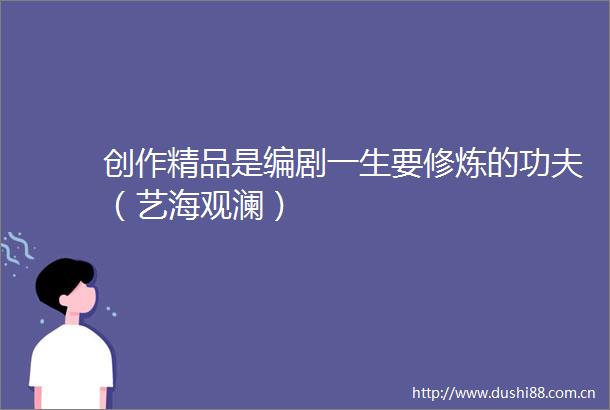 创作精品是编剧一生要修炼的功夫（艺海观澜）
