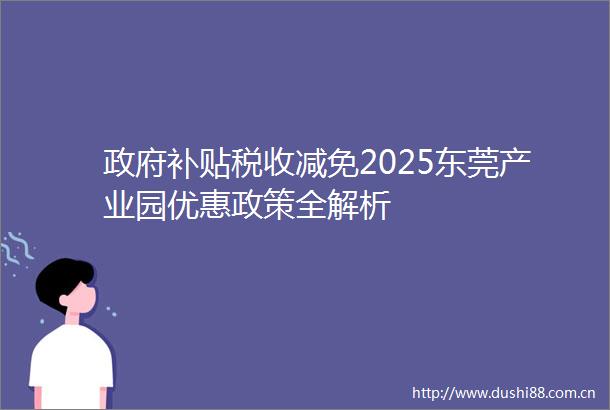 补贴税收减免2025东莞产业园优惠政策全解析