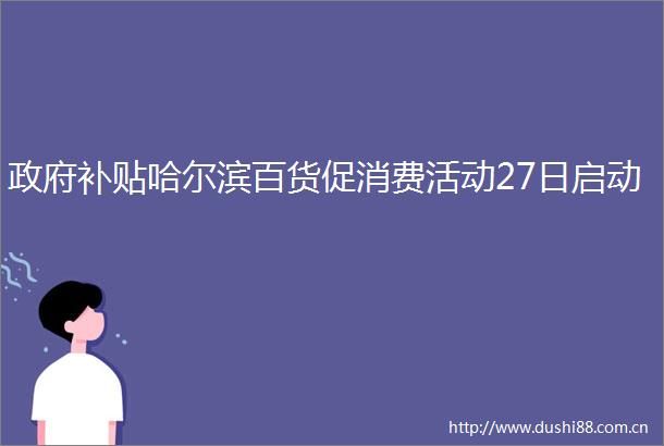 补贴哈尔滨百货促消费活动27日启动