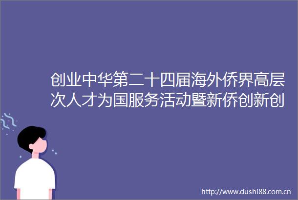 创业中华第二十四届海外侨界高层次人才为国服务活动暨新侨创新创业大会开幕