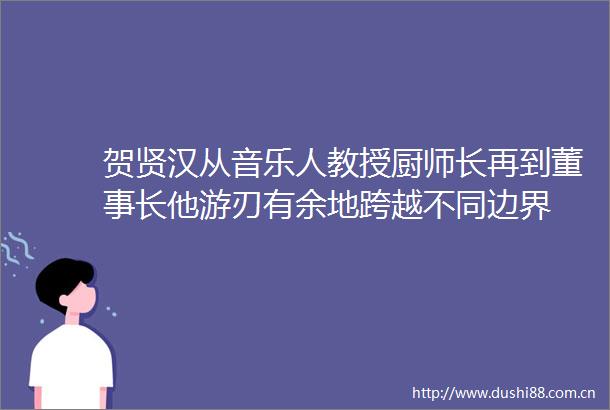 贺贤汉从音乐人教授厨师长再到董事长他游刃有余地跨越不同边界