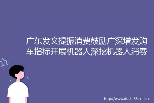 广东发文提振消费鼓励广深增发购车指标开展机器人深挖机器人消费应用场景