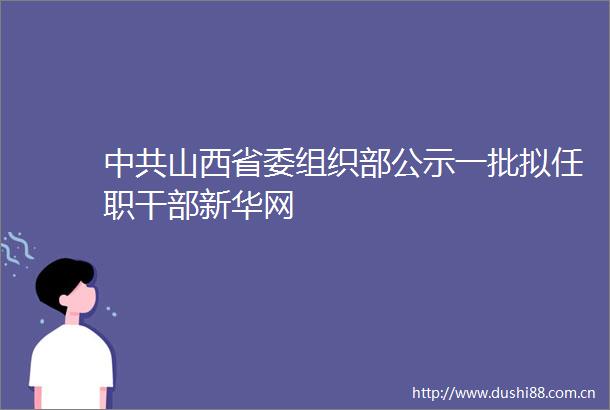 山西省委组织部公示一批拟任职新华网