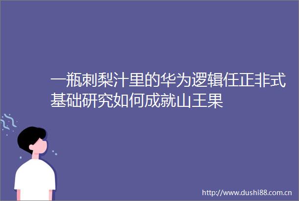 一瓶刺梨汁里的华为逻辑任正非式基础研究如何成就山王果