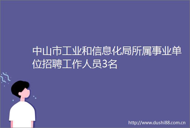 中山市工业和信息化局所属事业单位招聘工作人员3名