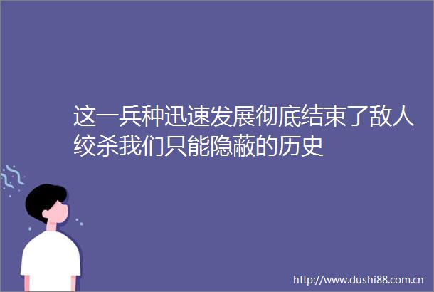 这一兵种迅速发展彻底结束了敌人绞杀我们只能隐蔽的历史