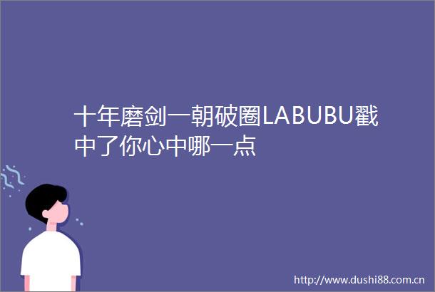 十年磨剑一朝破圈LABUBU戳中了你心中哪一点