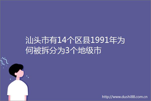 汕头市有14个区县1991年为何被拆分为3个地级市