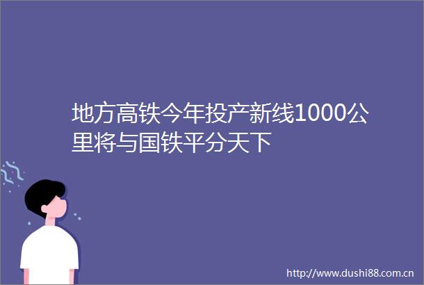地方高铁今年投产新线1000公里将与国铁平分天下