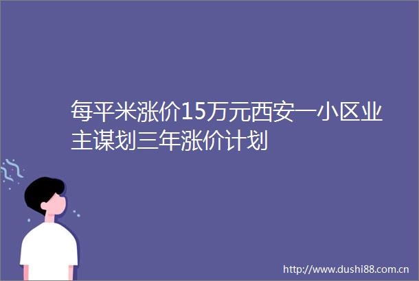 每平米涨价15万元西安一小区业主谋划三年涨价计划