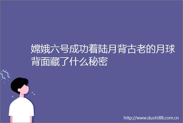 嫦娥六号成功着陆月背古老的月球背面藏了什么秘密
