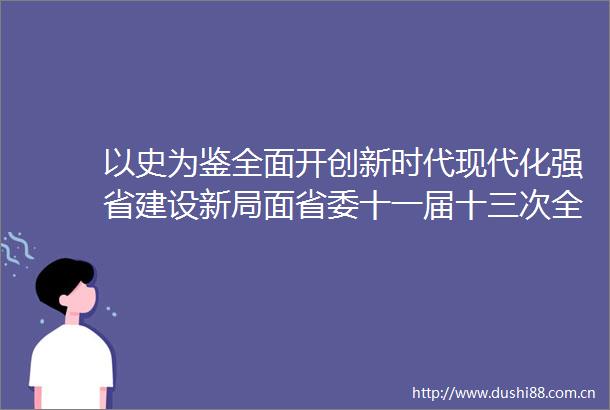 以史为鉴全面开创新时代现代化强省建设新局面省委十一届十三次全体会议精神解读（上）