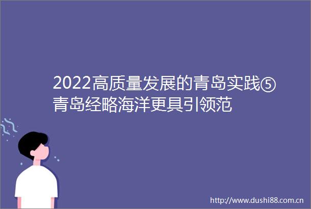 2022高质量发展的青岛实践⑤青岛经略海洋更具引领范