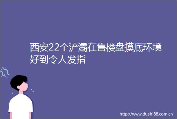 西安22个浐灞在售楼盘摸底环境好到令人发指
