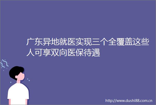 广东异地就医实现三个全覆盖这些人可享双向医保待遇