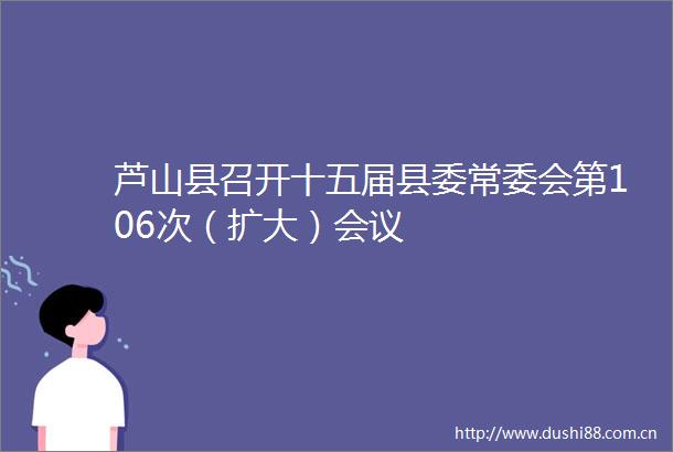 芦山县召开十五届县委常委会第106次（扩大）会议
