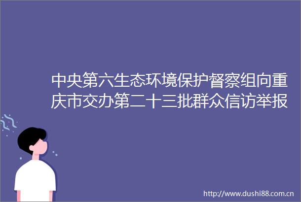 中央第六生态环境保护督察组向重庆市交办第二十三批群众件126件涉及垫江县3件