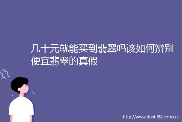 几十元就能买到翡翠吗该如何辨别便宜翡翠的真假