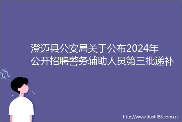 澄迈县局关于公布2024年公开招聘警务辅助人员第三批递补体检有关事宜公告（2024第9号）