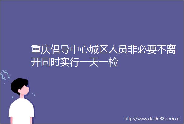 重庆倡导中心城区人员非必要不离开同时实行一天一检