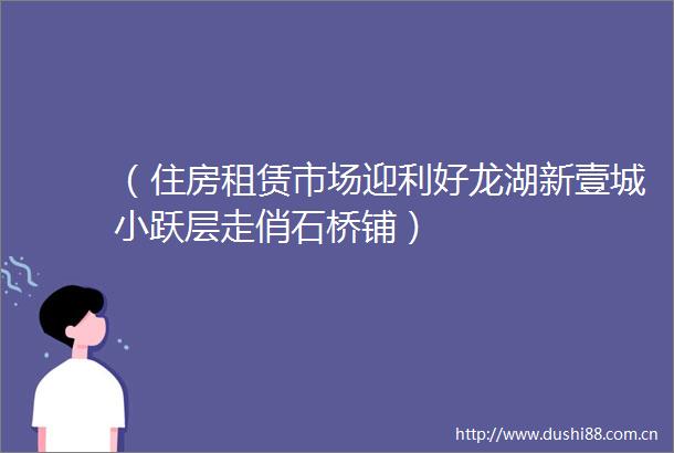 （住房租赁市场迎利好龙湖新壹城小跃层走俏石桥铺）