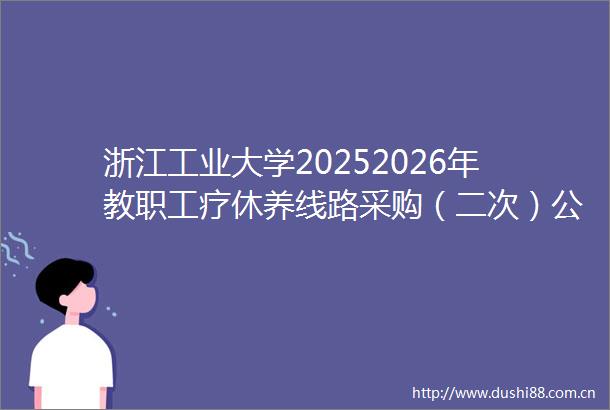 浙江工业大学20252026年教职工疗休养线路采购（二次）公开招标公告