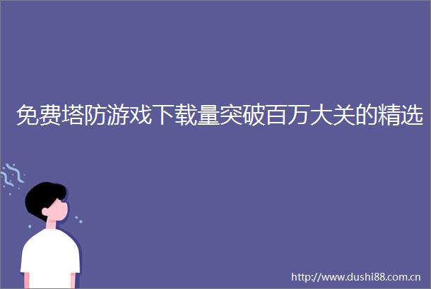 免费塔防游戏下载量突破百万大关的精选