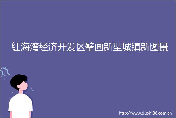 红海湾经济开发区擘画新型城镇新图景
