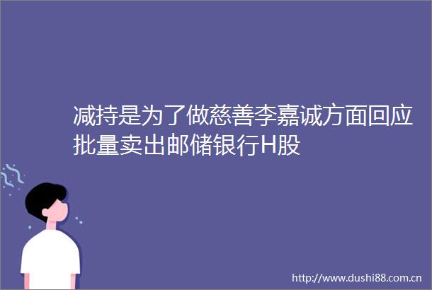 减持是为了做慈善李嘉诚方面回应批量卖出邮储银行H股