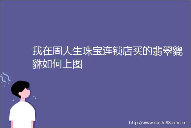 我在周大生珠宝连锁店买的翡翠貔貅如何上图
