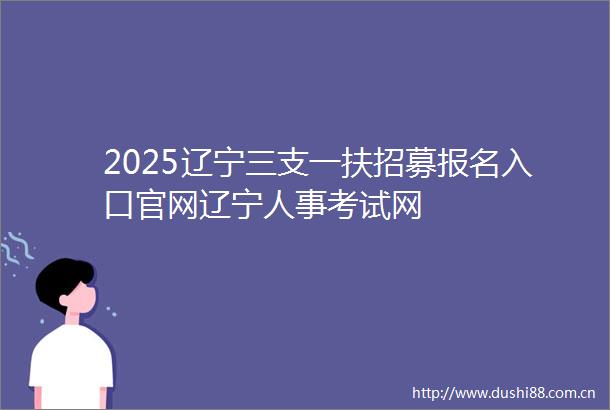 2025辽宁三支一扶招募报名入口官网辽宁人事考试网