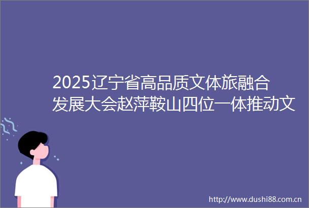 2025辽宁省高品质文体旅融合发展大会赵萍鞍山四位一体推动文旅融合新突破