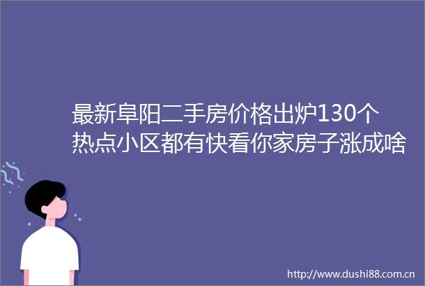 最新阜阳二手房价格出炉130个热点小区都有快看你家房子涨成啥样了