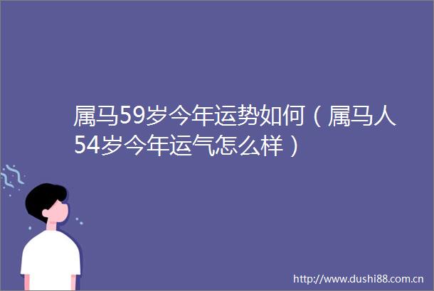 属马59岁今年运势如何（属马人54岁今年运气怎么样）