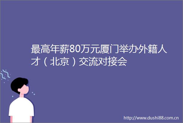 最高年薪80万元厦门举办外籍人才（北京）交流对接会