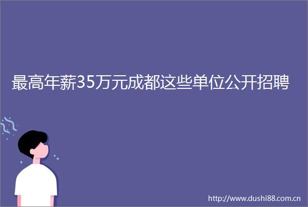 最高年薪35万元成都这些单位公开招聘