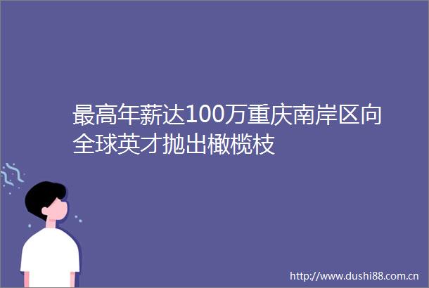 最高年薪达100万重庆南岸区向全球英才抛出橄榄枝