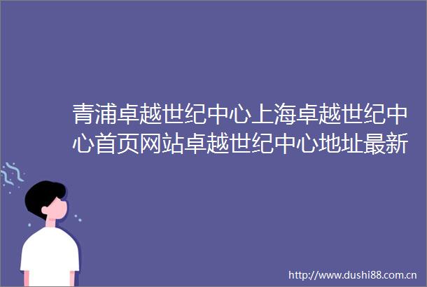 青浦卓越世纪中心上海卓越世纪中心首页网站卓越世纪中心地址最新房价